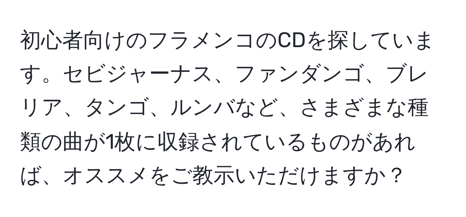 初心者向けのフラメンコのCDを探しています。セビジャーナス、ファンダンゴ、ブレリア、タンゴ、ルンバなど、さまざまな種類の曲が1枚に収録されているものがあれば、オススメをご教示いただけますか？