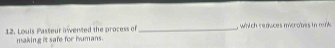 Louis Pasteur invented the process of _, which reduces microbes in milk 
making it safe for humans.