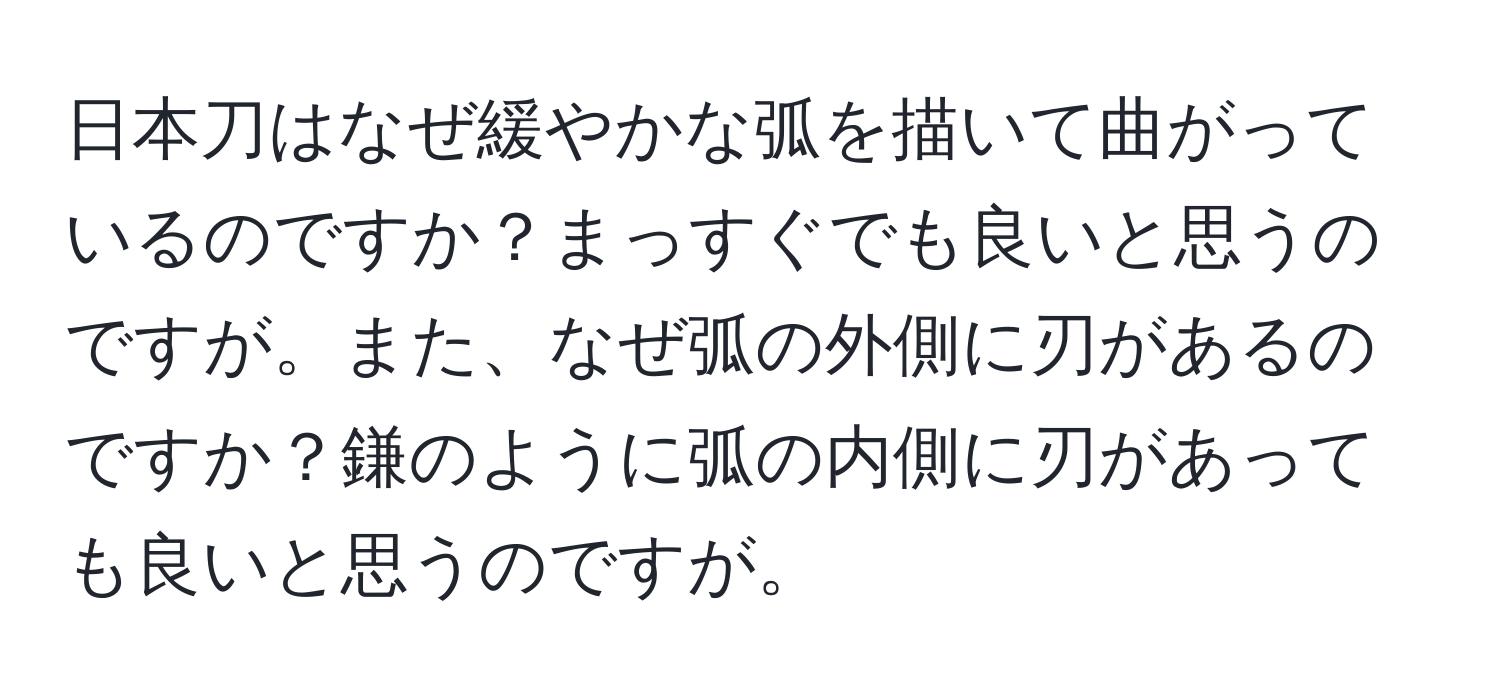 日本刀はなぜ緩やかな弧を描いて曲がっているのですか？まっすぐでも良いと思うのですが。また、なぜ弧の外側に刃があるのですか？鎌のように弧の内側に刃があっても良いと思うのですが。