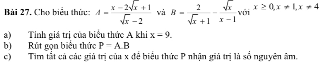 Cho biểu thức: A= (x-2sqrt(x)+1)/sqrt(x)-2  và B= 2/sqrt(x)+1 - sqrt(x)/x-1  với x≥ 0, x!= 1, x!= 4
a) Tính giá trị của biểu thức A khi x=9. 
b) Rút gọn biêu thức P=A.B
c)Tìm tất cả các giá trị của x để biểu thức P nhận giá trị là số nguyên âm.