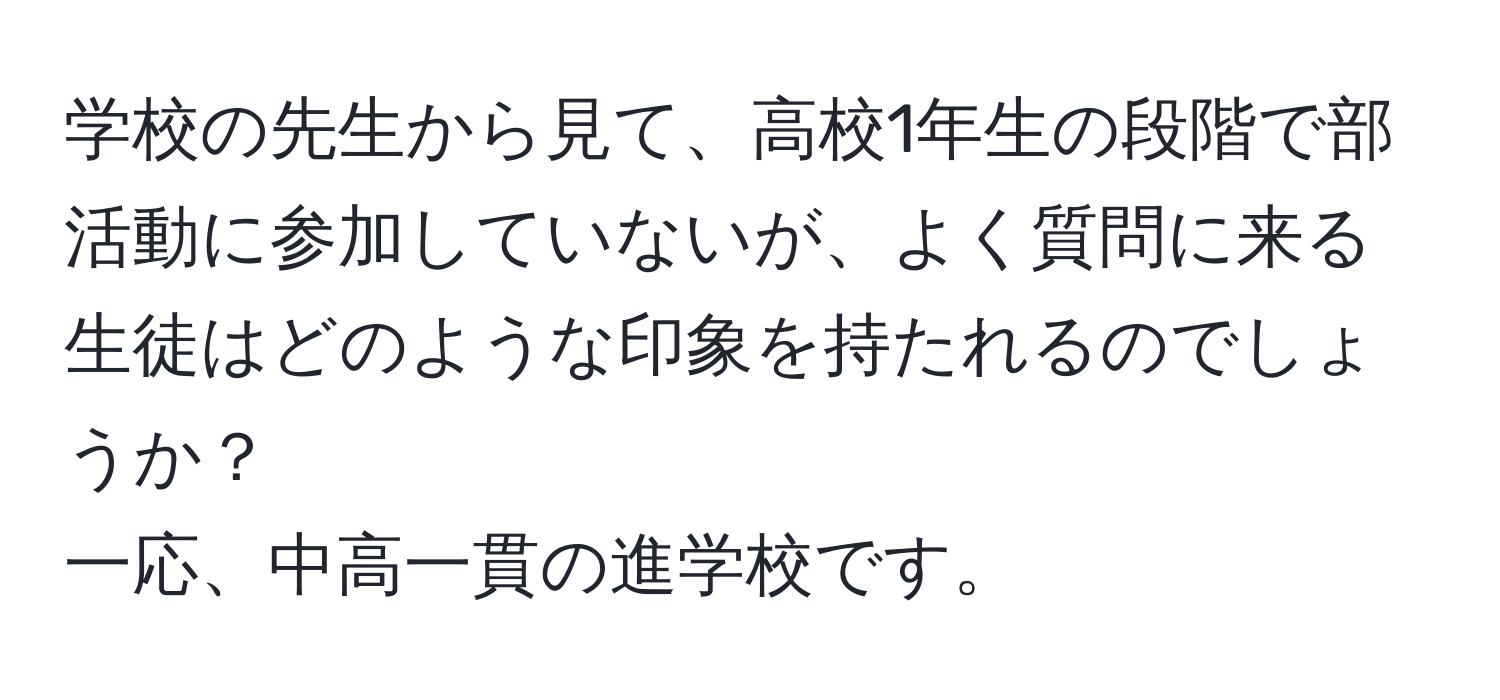 学校の先生から見て、高校1年生の段階で部活動に参加していないが、よく質問に来る生徒はどのような印象を持たれるのでしょうか？  
一応、中高一貫の進学校です。