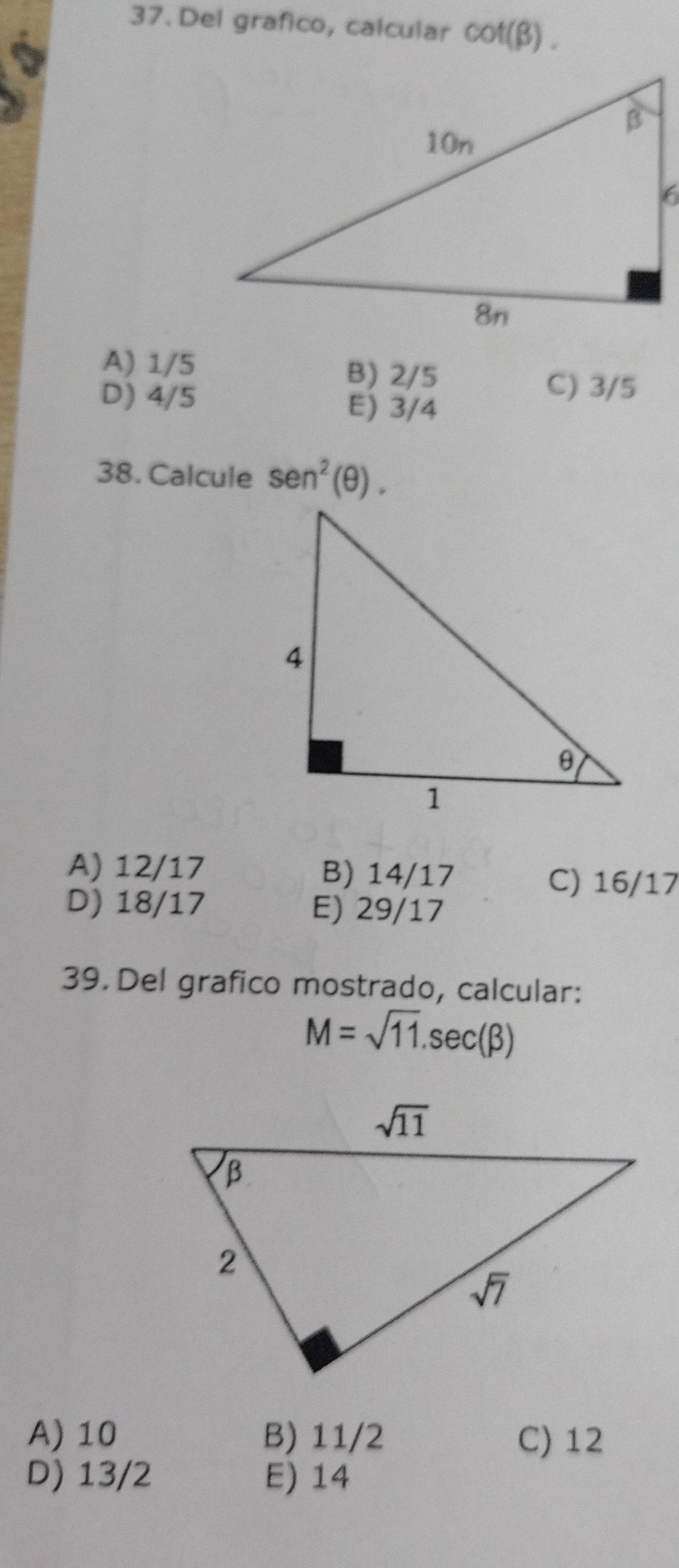 Del grafico, calcular cot (beta ).
A) 1/5 B) 2/5
D) 4/5
C) 3/5
E) 3/4
38. Calcule sen^2(θ ).
A) 12/17 B) 14/17 C) 16/17
D) 18/17 E) 29/17
39. Del grafico mostrado, calcular:
M=sqrt(11).sec (beta )
A) 10 B) 11/2 C) 12
D) 13/2 E) 14