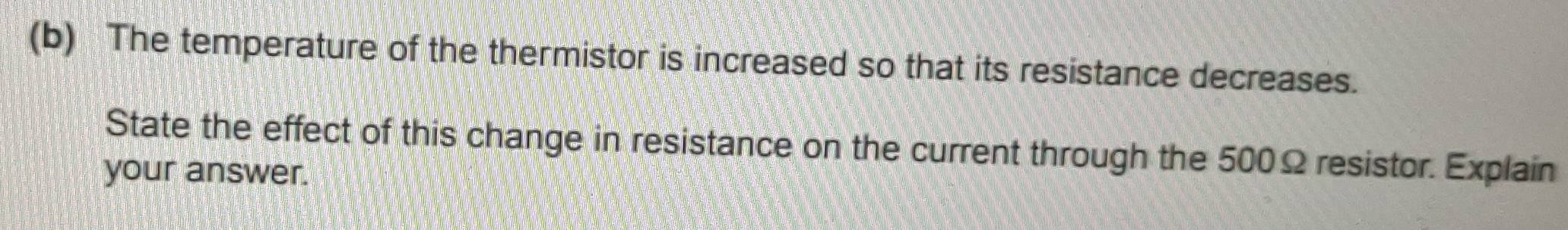 The temperature of the thermistor is increased so that its resistance decreases. 
State the effect of this change in resistance on the current through the 500Ω resistor. Explain 
your answer.