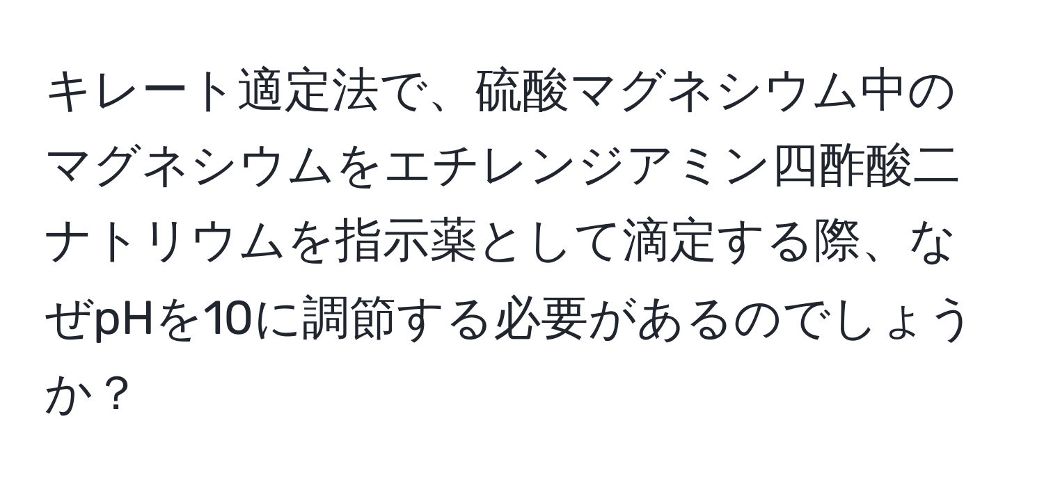 キレート適定法で、硫酸マグネシウム中のマグネシウムをエチレンジアミン四酢酸二ナトリウムを指示薬として滴定する際、なぜpHを10に調節する必要があるのでしょうか？