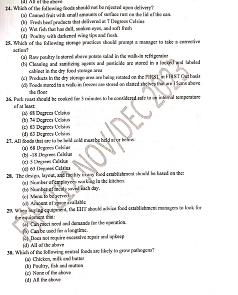 All of the above
24. Which of the following foods should not be rejected upon delivery?
(a) Canned fruit with small amounts of surface rust on the lid of the can.
(b) Fresh beef products that delivered at 7 Degrees Celsius
(c) Wet fish that has dull, sunken eyes, and soft fresh
(d) Poultry with darkened wing tips and fresh.
25. Which of the following storage practices should prompt a manager to take a corrective
action?
(a) Raw poultry is stored above potato salad in the walk-in refrigerator
(b) Cleaning and sanitizing agents and pesticide are stored in a locked and labeled
cabinet in the dry food storage area
(c) Products in the dry storage area are being rotated on the FIRST in FIRST Out basis
(d) Foods stored in a walk-in freezer are stored on slatted shelves that are 15cms above
the floor
26. Pork roast should be cooked for 3 minutes to be considered safe to an internal temperature
of at least:
(a) 68 Degrees Celsius
(b) 74 Degrees Celsius
(c) 63 Degrees Celsius
(d) 63 Degrees Celsius
27. All foods that are to be held cold must be held at or below:
(a) 68 Degrees Celsius
(b) -18 Degrees Celsius
(c) 5 Degrees Celsius
(d) 63 Degrees Celsius
28. The design, layout, and facility in any food establishment should be based on the:
(a) Number of employees working in the kitchen.
(b) Number of meals saved each day.
(c) Menu to be served.
(d) Amount of space available
29. When buying equipment, the EHT should advice food establishment managers to look for
the equipment that:
(a) Can meet need and demands for the operation.
(b) Can be used for a longtime.
(c) Does not require excessive repair and upkeep
(d) All of the above
30. Which of the following neutral foods are likely to grow pathogens?
(a) Chicken, milk and butter
(b) Poultry, fish and mutton
(c) None of the above
(d) All the above