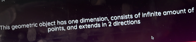 This geometric object has one dimension, consists of infinite amount of 
points, and extends in 2 directions