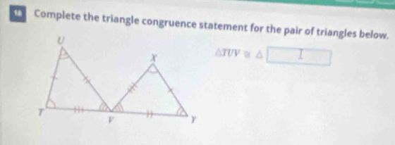 Complete the triangle congruence statement for the pair of triangles below.
△ TUV≌ △ □