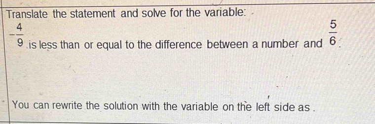 Translate the statement and solve for the variable:
- 4/9  is less than or equal to the difference between a number and  5/6 
You can rewrite the solution with the variable on the left side as .