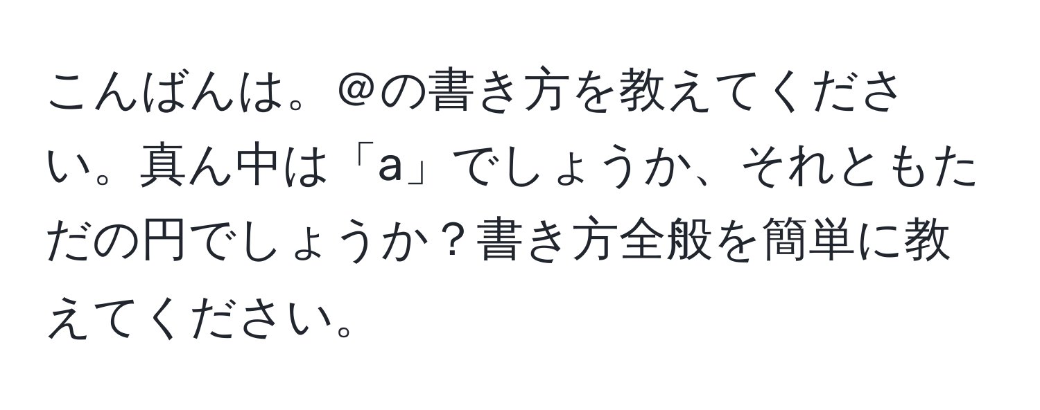 こんばんは。＠の書き方を教えてください。真ん中は「a」でしょうか、それともただの円でしょうか？書き方全般を簡単に教えてください。