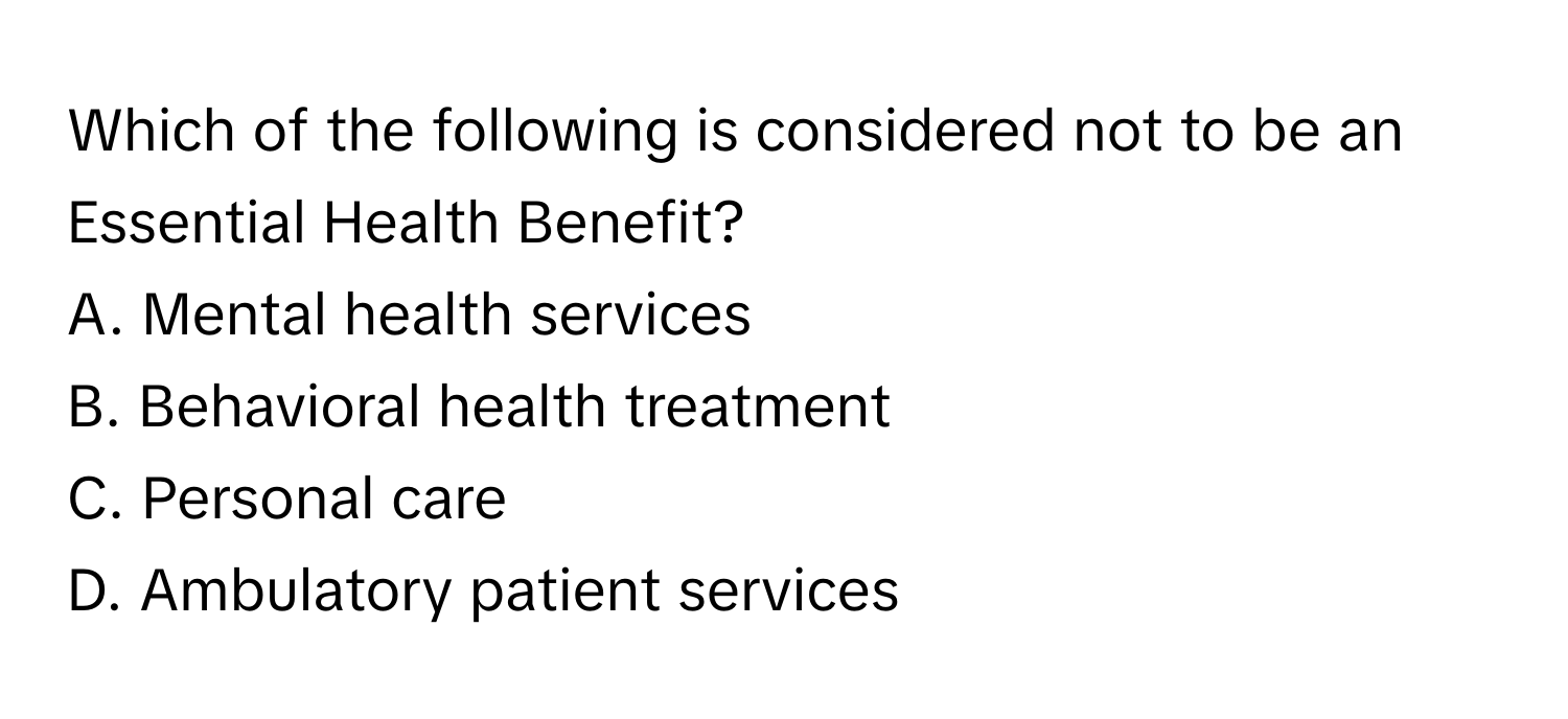 Which of the following is considered not to be an Essential Health Benefit?

A. Mental health services
B. Behavioral health treatment
C. Personal care
D. Ambulatory patient services