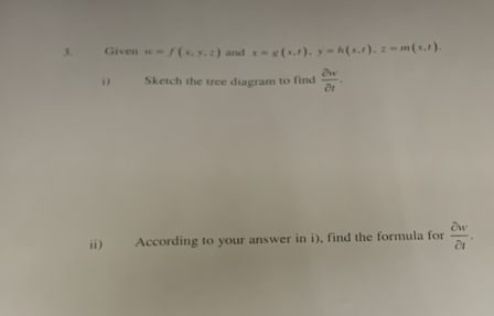 Given w=f(x,y,z) and x=g(s,t), y=h(s,t), z=m(s,t), 
Sketch the tree diagram to find  partial w/partial t . 
ii) According to your answer in i), find the formula for  partial w/partial t .