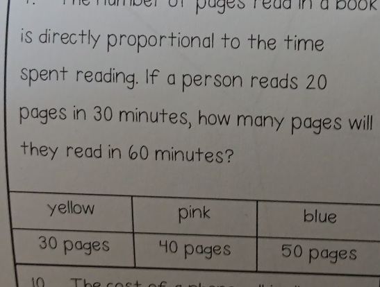 of pages read in a book 
is directly proportional to the time 
spent reading. If a person reads 20
pages in 30 minutes, how many pages will 
they read in 60 minutes? 
The