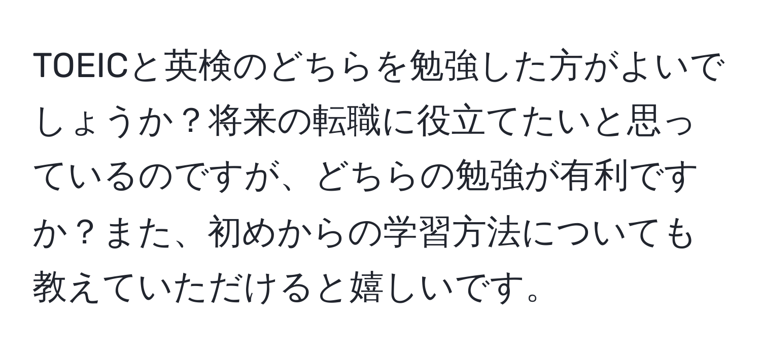 TOEICと英検のどちらを勉強した方がよいでしょうか？将来の転職に役立てたいと思っているのですが、どちらの勉強が有利ですか？また、初めからの学習方法についても教えていただけると嬉しいです。