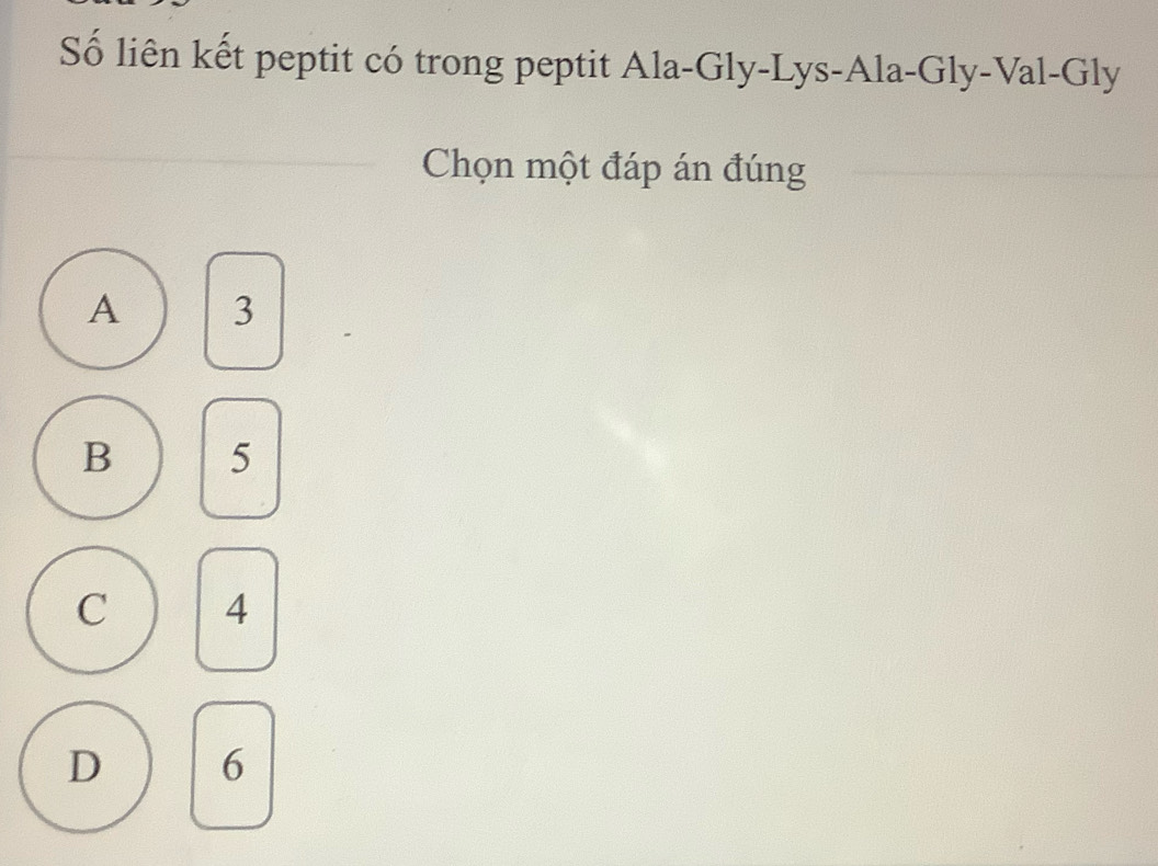 Số liên kết peptit có trong peptit Ala-Gly-Lys-Ala-Gly-Val-Gly
Chọn một đáp án đúng
A 3
B 5
C 4
D 6