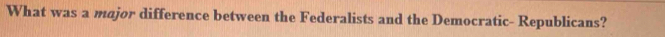 What was a major difference between the Federalists and the Democratic- Republicans?