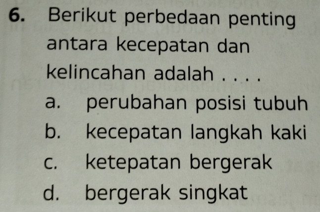 Berikut perbedaan penting
antara kecepatan dan
kelincahan adalah . . . .
a. perubahan posisi tubuh
b. kecepatan langkah kaki
c. ketepatan bergerak
d. bergerak singkat