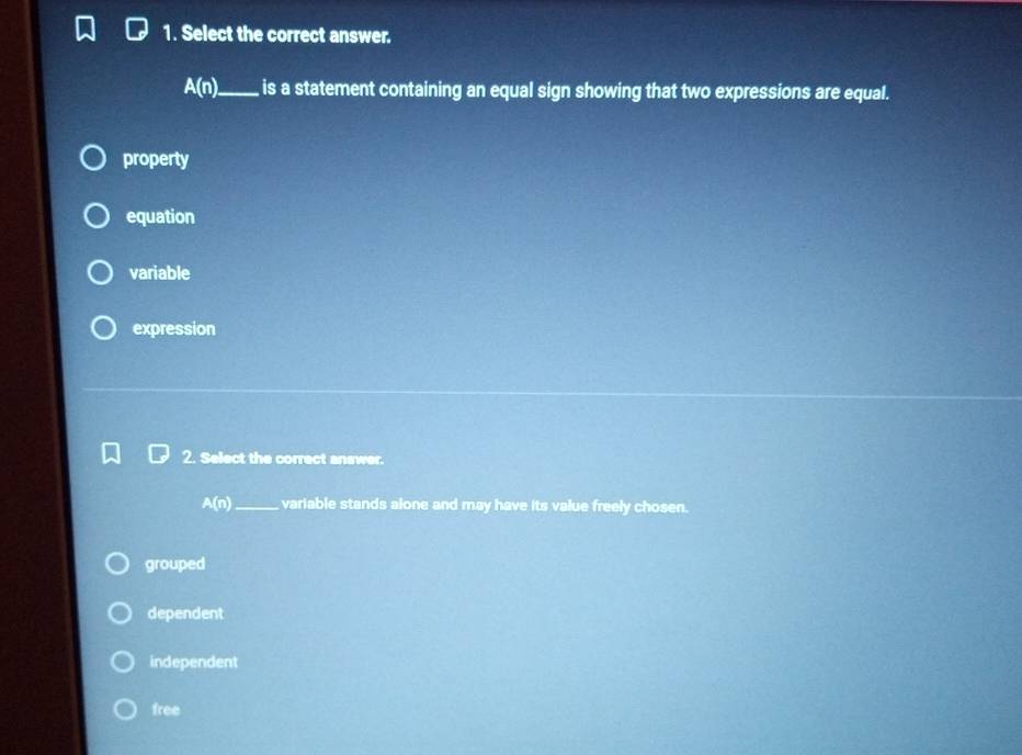 Select the correct answer.
A(n) _ is a statement containing an equal sign showing that two expressions are equal.
property
equation
variable
expression
2. Select the correct answer.
A e _variable stands alone and may have its value freely chosen.
grouped
dependent
independent
free