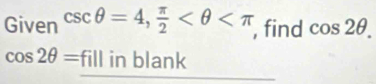 Give csc θ =4,  π /2  , find cos 2θ.
cos 2θ =f 11