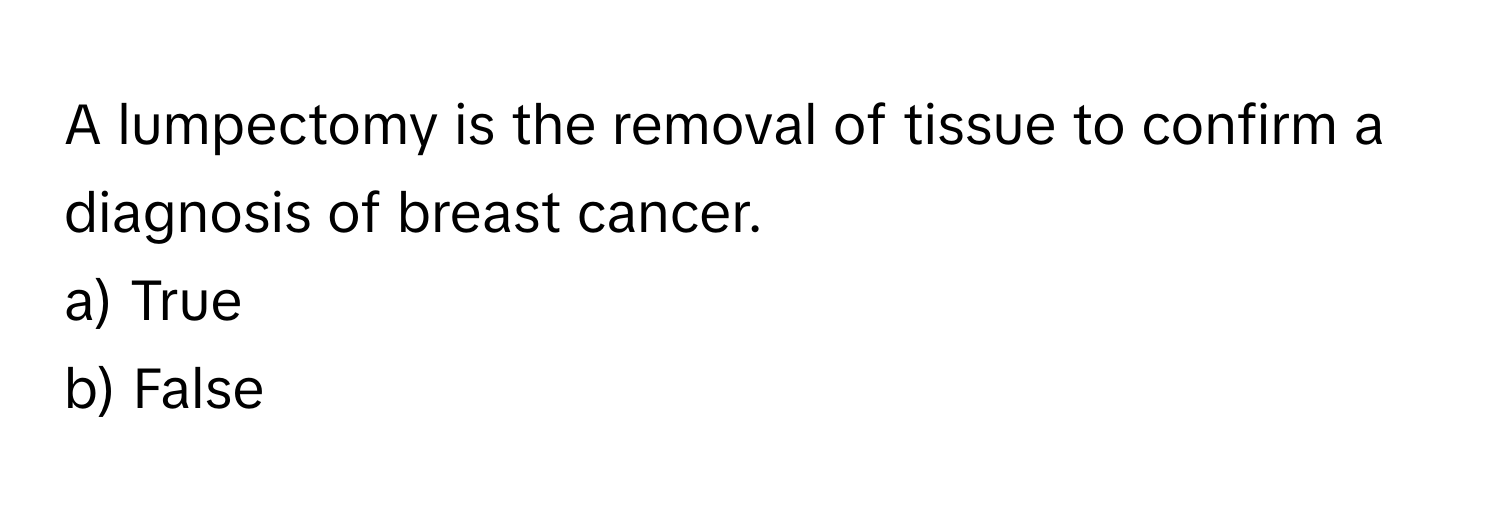 A lumpectomy is the removal of tissue to confirm a diagnosis of breast cancer. 

a) True 
b) False