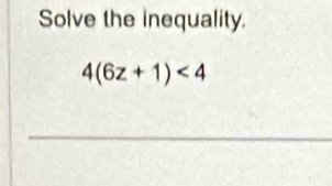 Solve the inequality.
4(6z+1)<4</tex>