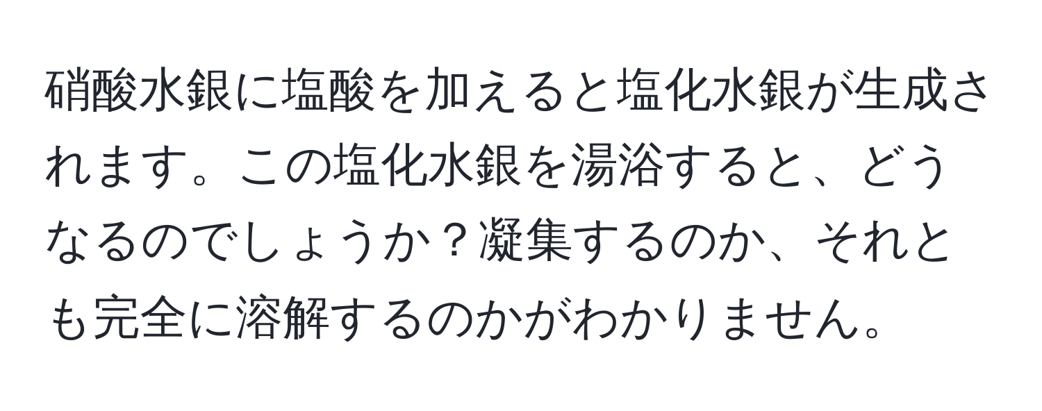 硝酸水銀に塩酸を加えると塩化水銀が生成されます。この塩化水銀を湯浴すると、どうなるのでしょうか？凝集するのか、それとも完全に溶解するのかがわかりません。