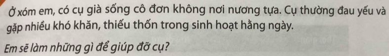 Ở xóm em, có cụ già sống cô đơn không nơi nương tựa. Cụ thường đau yếu và 
gặp nhiều khó khăn, thiếu thốn trong sinh hoạt hằng ngày. 
Em sẽ làm những gì để giúp đỡ cụ?