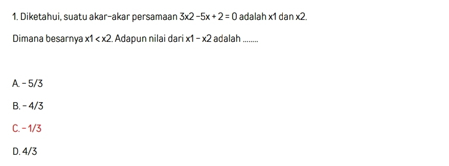 Diketahui, suatu akar-akar persamaan 3x2-5x+2=0 adalah x1 dan x2.
Dimana besarnya x1 . Adapun nilai dari x1-x2 adalah .........
A. - 5/3
B. - 4/3
C. -1/3
D. 4/3