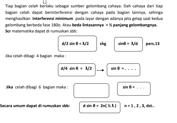 Tiap bagian celah berlaku sebagai sumber gelombang cahaya. Dah cahaya dari tiap 
bagian celah dapat berinterferensi dengan cahaya pada bagian lainnya, sehinga 
menghasilkan Interferensi minimum pada layar dengan adanya pita gelap saat kedua 
gelombang berbeda fase 180o. Atau beda lintasannya =1/2 panjang gelombangnya. 
Scr matematika dapat di rumuskan sbb: 
d/ 2sin θ =X/2 shg sin θ =X/d pers.13 
Jika celah dibagi 4 bagian maka :
d/4sin θ =X/2 sin θ = _ 
Jika celah dibagi 6 bagian maka : sin θ = _ 
Secara umum dapat di rumuskan sbb: d sin θ =2n(1/2lambda ) n=1,2,3, dst..