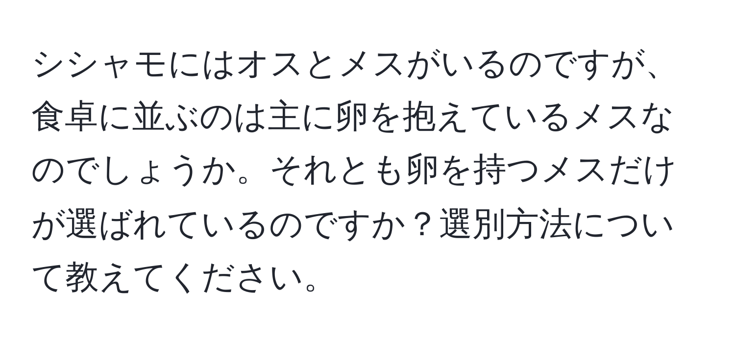 シシャモにはオスとメスがいるのですが、食卓に並ぶのは主に卵を抱えているメスなのでしょうか。それとも卵を持つメスだけが選ばれているのですか？選別方法について教えてください。