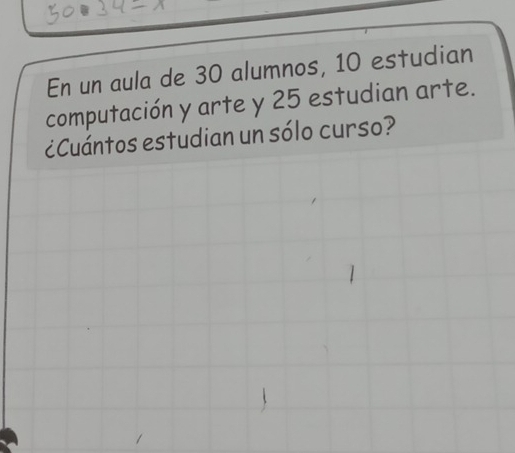 En un aula de 30 alumnos, 10 estudian 
computación y arte y 25 estudian arte. 
¿Cuántos estudian un sólo curso?