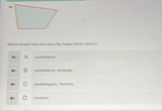 Which answer best describes the shape shown above?
quadniateral
quadniateral, reclangle
parallelogram, rhombus.
rhombus