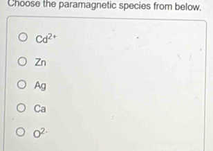 Choose the paramagnetic species from below.
Cd^(2+)
Zn
Ag
Ca
O^(2-)