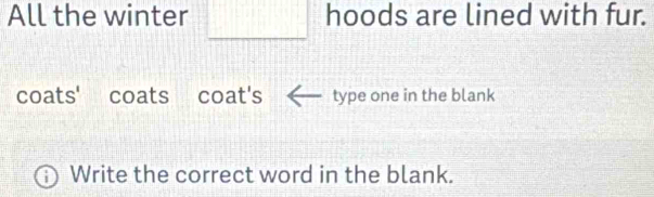 All the winter hoods are lined with fur. 
coats' coats coat's type one in the blank 
Write the correct word in the blank.