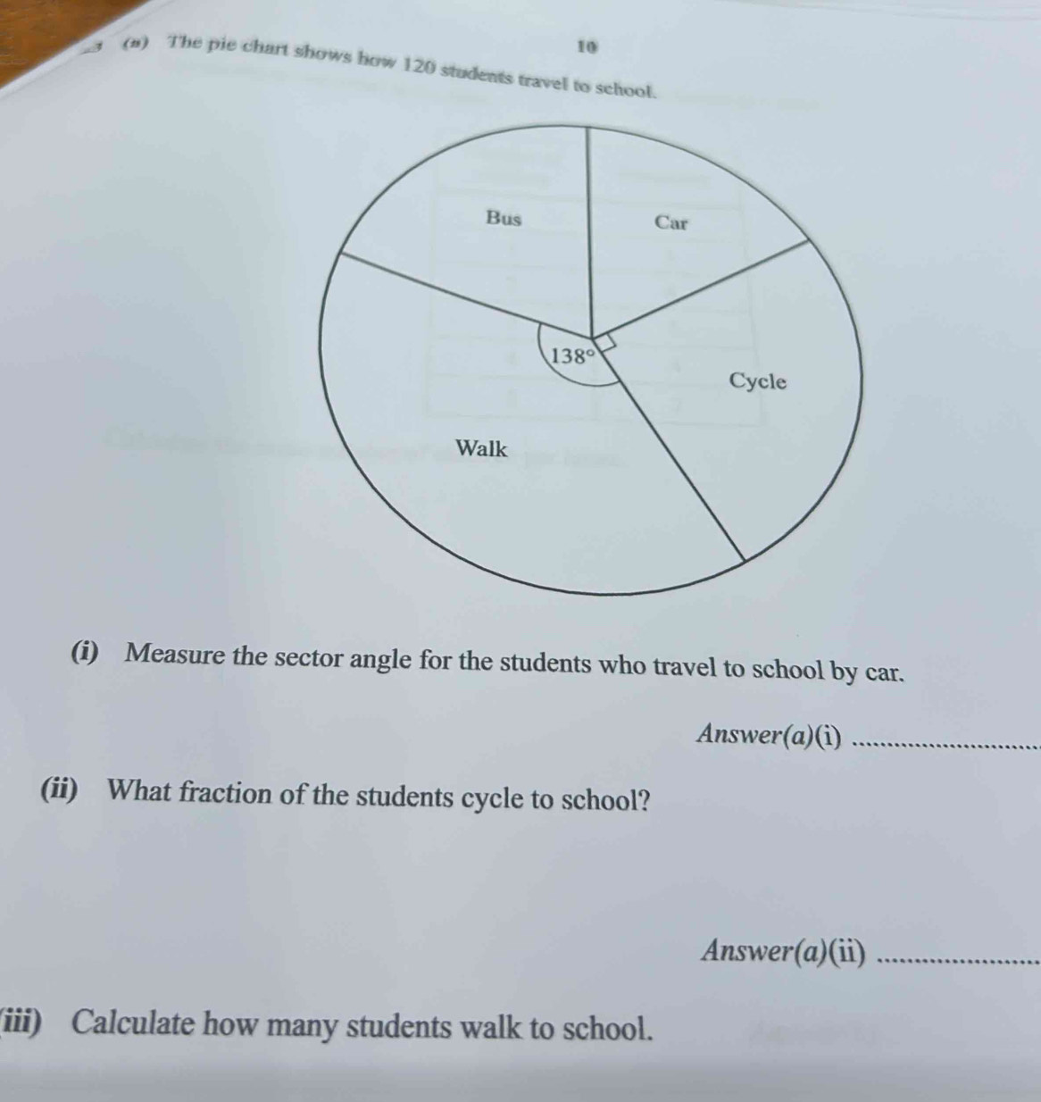 10
(n) The pie chart shows how 120 students travel to school.
(i) Measure the sector angle for the students who travel to school by car.
Answer(a)(i)_
(ii) What fraction of the students cycle to school?
Answer(a)(ii)_
(iii) Calculate how many students walk to school.