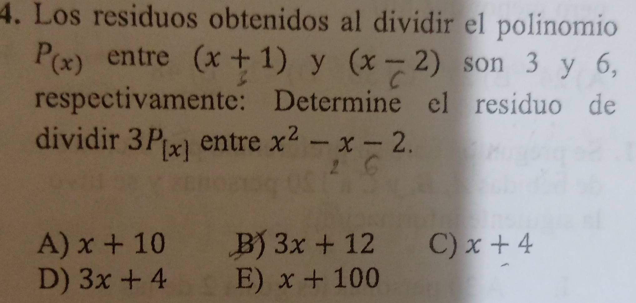 Los residuos obtenidos al divídir el polinomio
P_(x) entre (x+1) y (x-2) son 3 y 6,
respectivamente: Determine el residuo de
dividir 3P_[x] entre x^2-x-2.
A) x+10 B) 3x+12 C) x+4
D) 3x+4 E) x+100