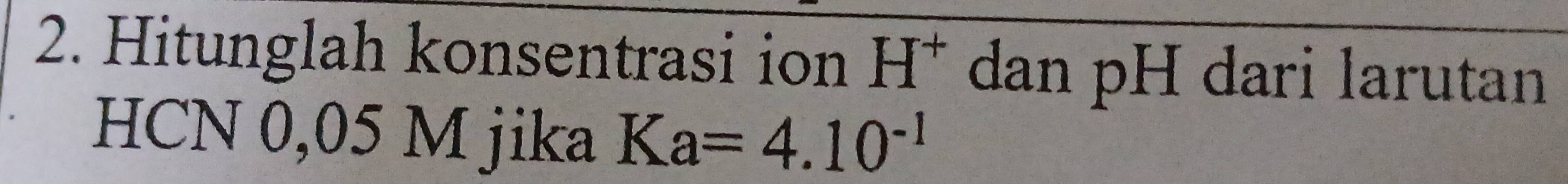 Hitunglah konsentrasi ion H^+ dan pH dari larutan 
HCN 0,05 M jika Ka=4.10^(-1)