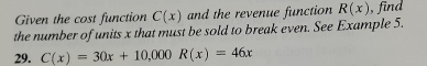 Given the cost function C(x) and the revenue function R(x) , find
the number of units x that must be sold to break even. See Example 5.
29. C(x)=30x+10,000R(x)=46x