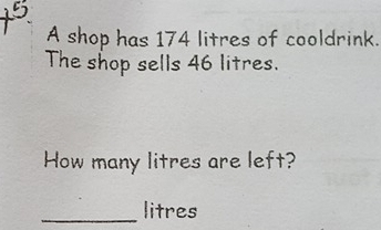 A shop has 174 litres of cooldrink. 
The shop sells 46 litres. 
How many litres are left? 
_
litres