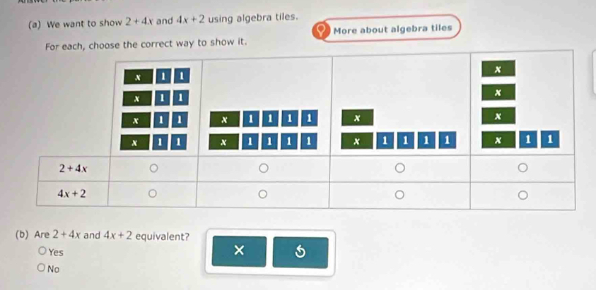 We want to show 2+4x and 4x+2 using algebra tiles.
More about algebra tiles
, choose the correct way to show it.
(b) Are 2+4x and 4x+2 equivalent?
Yes
×
No