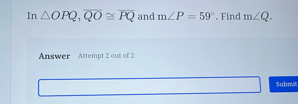 In △ OPQ, overline QO≌ overline PQ and m∠ P=59°. Find m∠ Q. 
Answer Attempt 2 out of 2 
Submit