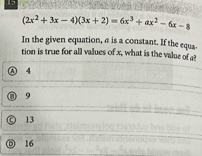 15
(2x^2+3x-4)(3x+2)=6x^3+ax^2-6x-8
In the given equation, a is a constant. If the equa-
tion is true for all values of x, what is the value of a?
Ⓐ 4
⑬ 9
© 13
D 16