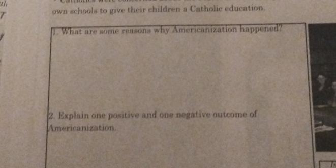 own schools to give their children a Catholic education. 
1. What are some reasons why Americanization happened? 
2. Explain one positive and one negative outcome of 
Americanization.