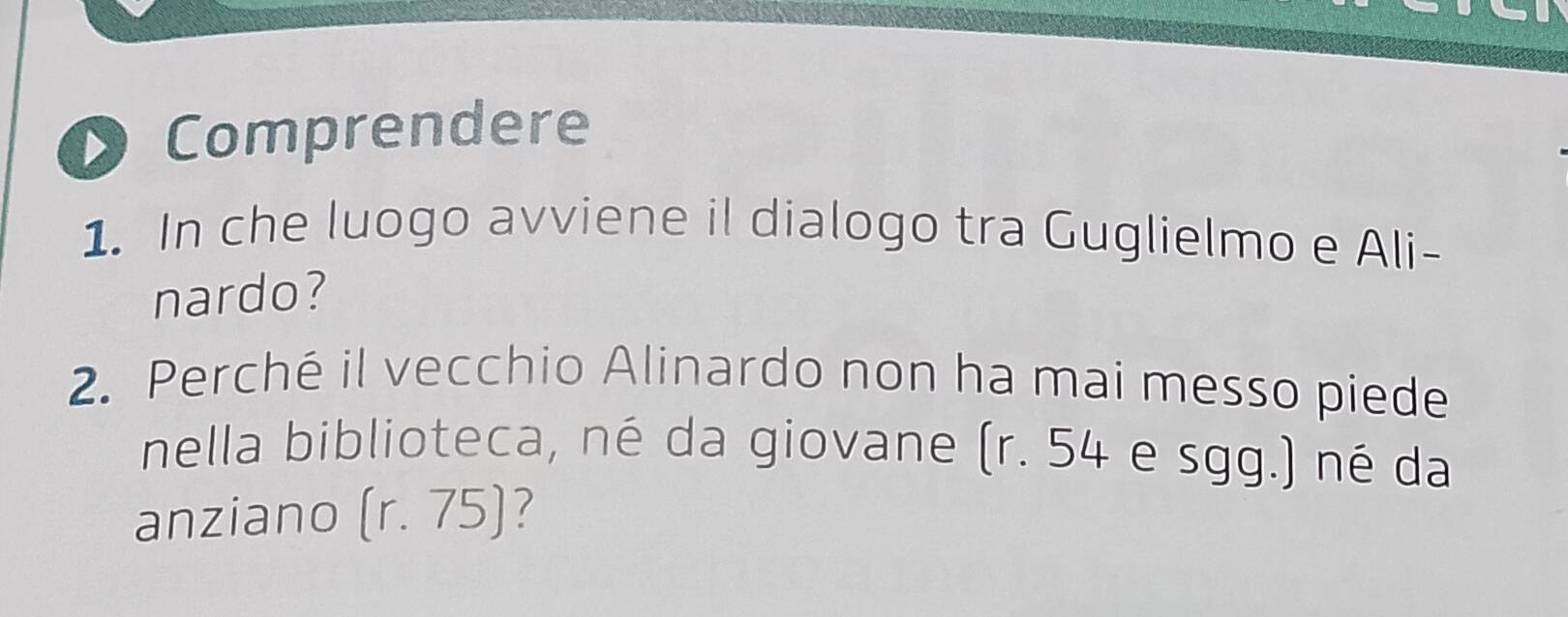 Comprendere 
1. In che luogo avviene il dialogo tra Guglielmo e Ali- 
nardo? 
2. Perché il vecchio Alinardo non ha mai messo piede 
nella biblioteca, né da giovane (r. 54 e sgg.) né da 
anziano (r.75) ?