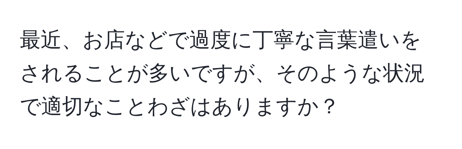 最近、お店などで過度に丁寧な言葉遣いをされることが多いですが、そのような状況で適切なことわざはありますか？