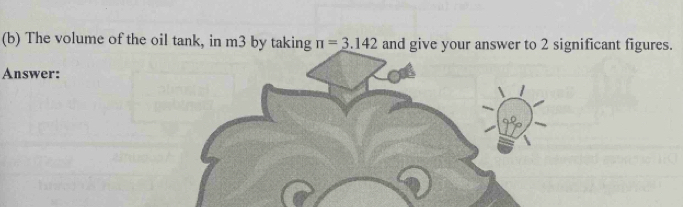 The volume of the oil tank, in m3 by taking π =_ 3.142 and give your answer to 2 significant figures. 
Answer: