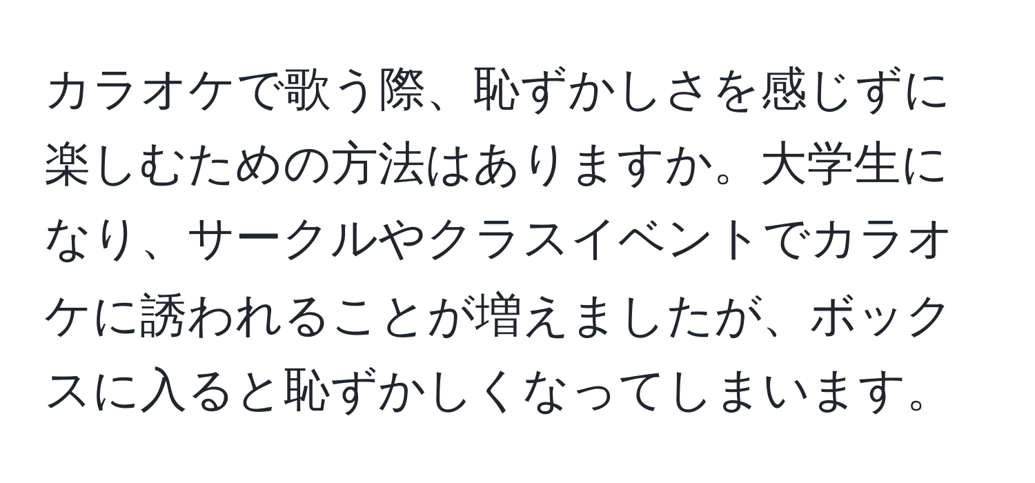 カラオケで歌う際、恥ずかしさを感じずに楽しむための方法はありますか。大学生になり、サークルやクラスイベントでカラオケに誘われることが増えましたが、ボックスに入ると恥ずかしくなってしまいます。