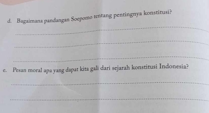 Bagaimana pandangan Soepomo tentang pentingnya konstitusi? 
_ 
_ 
_ 
e. Pesan moral apa yang dapat kita gali dari sejarah konstitusi Indonesia? 
_ 
_