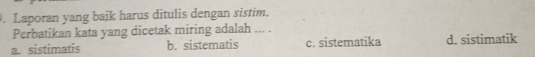 Laporan yang bajk harus ditulis dengan sistim.
Perbatikan kata yang dicetak miring adalah ... .
a. sistimatis b. sistematis c. sistematika d. sistimatik