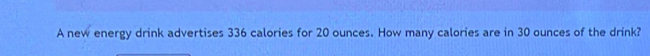 A new energy drink advertises 336 calories for 20 ounces. How many calories are in 30 ounces of the drink?