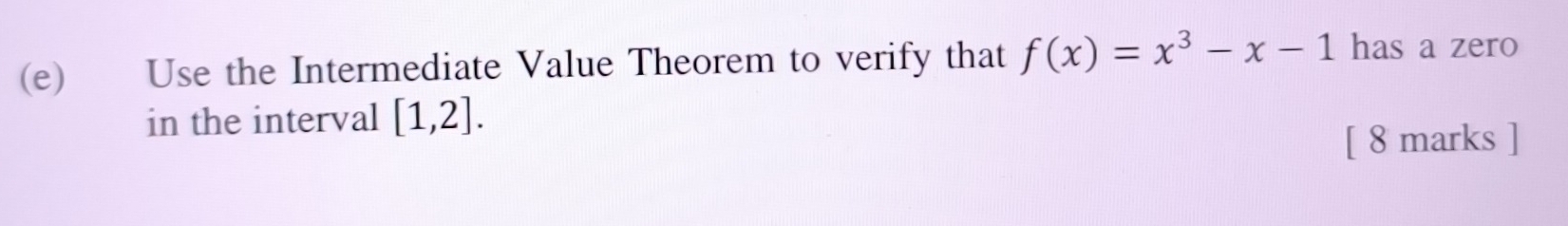 Use the Intermediate Value Theorem to verify that f(x)=x^3-x-1 has a zero 
in the interval [1,2]. 
[ 8 marks ]